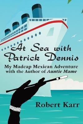 At Sea with Patrick Dennis: My Madcap Mexican Adventure with the Author of Auntie Mame - Robert Karr