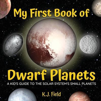 My First Book of Dwarf Planets: A Kid's Guide to the Solar System's Small Planets - K. J. Field