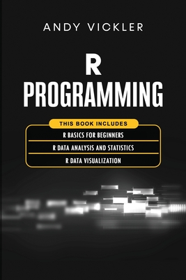 Programming: This book includes: R Basics for Beginners + R Data Analysis and Statistics + R Data Visualization - Andy Vickler