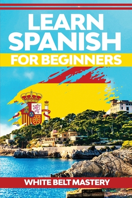 Learn Spanish For Beginners: Illustrated step by step guide for complete beginners to understand Spanish language from scratch - White Belt Mastery