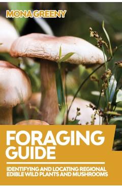 Foraging Guide: Identifying and Locating Regional Edible Wild Plants and Mushrooms - Mona Greeny