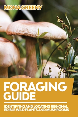 Foraging Guide: Identifying and Locating Regional Edible Wild Plants and Mushrooms - Mona Greeny
