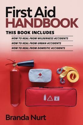 First Aid Handbook: This book includes: How to Heal from Wilderness Accidents + How to Heal from Urban Accidents + How to Heal from Domest - Branda Nurt