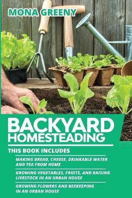 Backyard Homesteading: This book includes: Making Bread, Cheese, Drinkable Water and Tea from Home + Growing Vegetables, Fruits and Raising L - Mona Greeny