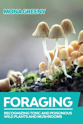 Foraging: Recognizing Toxic and Poisonous Wild Plants and Mushrooms - Mona Greeny