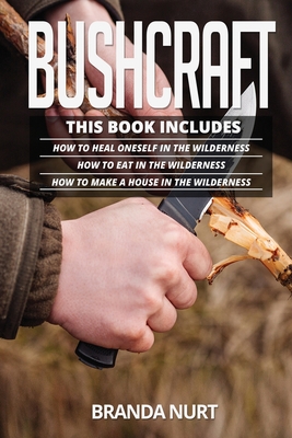 Bushcraft: This book includes: How To Heal Oneself in the Wilderness + How To Eat in the Wilderness + How to Make a House in the - Branda Nurt