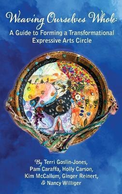 Weaving Ourselves Whole: A Guide for Forming a Transformational Expressive Arts Circle - Terri Goslin-jones