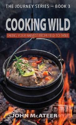 Cooking Wild: Taking Your Harvest From Field to Table - John Mcateer