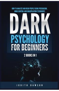 Dark Psychology for Beginners: 2 Books in 1: How to Analyze and Read People Using Persuasion, Mind Control and Manipulation Techniques - Judith Dawson