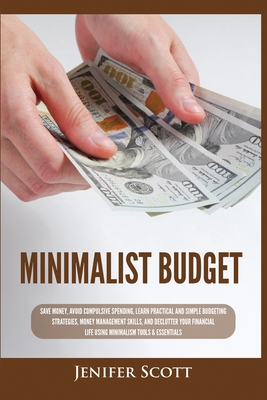 Minimalist Budget: Save Money, Avoid Compulsive Spending, Learn Practical and Simple Budgeting Strategies, Money Management Skills, & Dec - Jenifer Scott