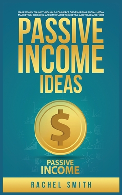 Passive Income Ideas: Make Money Online through E-Commerce, Dropshipping, Social Media Marketing, Blogging, Affiliate Marketing, Retail Arbi - Rachel Smith
