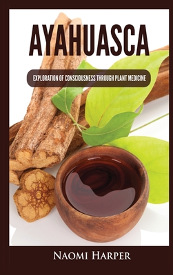 Ayahuasca: Exploration of Consciousness Through Plant Medicine - Naomi Harper