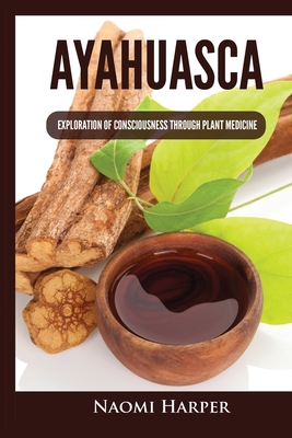 Ayahuasca: Exploration of Consciousness Through Plant Medicine - Naomi Harper