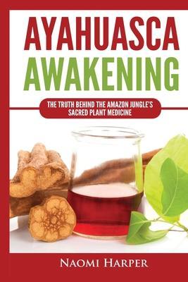 Ayahuasca Awakening: The Truth Behind the Amazon Jungle's Sacred Plant Medicine - Naomi Harper