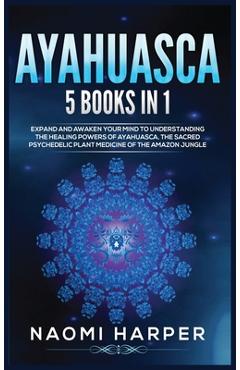Poza produsului Ayahuasca: 5 Books in 1: Expand and Awaken Your Mind to Understanding the Healing Powers of Ayahuasca, the Sacred Psychedelic Pla - Naomi Harper