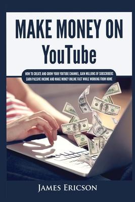 Make Money On YouTube: How to Create and Grow Your YouTube Channel, Gain Millions of Subscribers, Earn Passive Income and Make Money Online F - James Ericson