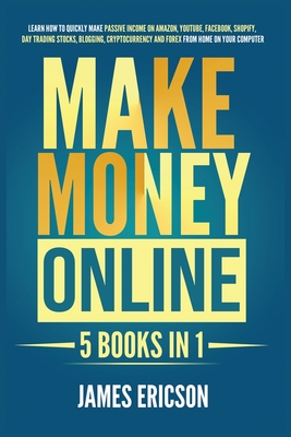 Make Money Online: 5 Books in 1: Learn How to Quickly Make Passive Income on Amazon, YouTube, Facebook, Shopify, Day Trading Stocks, Blog - James Ericson