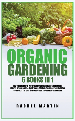 Organic Gardening: 5 Books in 1: How to Get Started with Your Own Organic Vegetable Garden, Master Hydroponics & Aquaponics, Learn to Gro - Rachel Martin