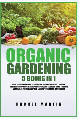 Organic Gardening: 5 Books in 1: How to Get Started with Your Own Organic Vegetable Garden, Master Hydroponics & Aquaponics, Learn to Gro - Rachel Martin
