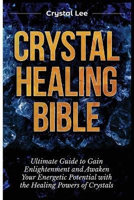 Crystal Healing Bible: Ultimate Guide to Gain Enlightenment and Awaken Your Energetic Potential with the Healing Powers of Crystals - Crystal Lee