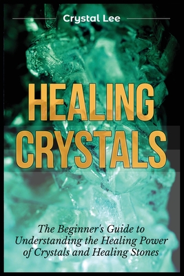 Healing Crystals: Beginner's Guide to Understanding the Healing Power of Crystals and Healing Stones - Crystal Lee