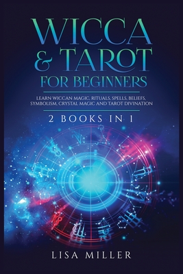 Wicca & Tarot for Beginners: 2 Books in 1: Learn Wiccan Magic, Rituals, Spells, Beliefs, Symbolism, Crystal Magic and Tarot Divination - Lisa Miller