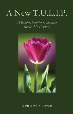 A New T.U.L.I.P.: A Kinder, Gentler Calvinism for the 21st Century - Keith Curran