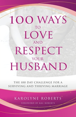 100 Ways to Love and Respect Your Husband: The 100 Day Challenge for a Surviving and Thriving Marriage - Karolyne Roberts