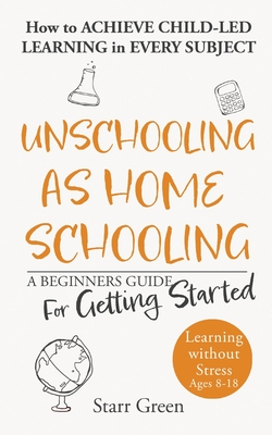 Unschooling as Homeschooling: A Beginners Guide for Getting Started - Starr Green