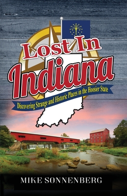 Lost In Indiana: Discovering Strange and Historic Places in the Hoosier State - Mike Sonnenberg