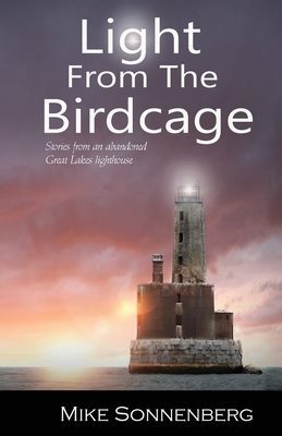 Light From The Birdcage: Stories From An Abandoned Lighthouse - Mike Sonnenberg