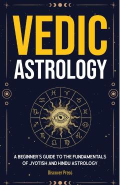 Vedic Astrology: A Beginner's Guide to the Fundamentals of Jyotish and Hindu Astrology - Discover Press