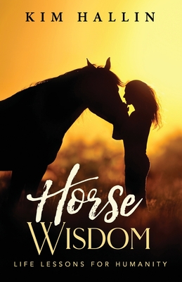 Horse Wisdom: Life Lessons For Humanity - Kim Hallin