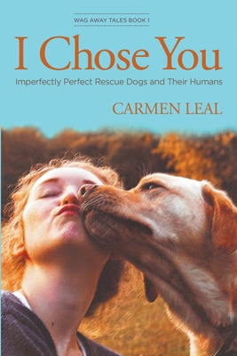 I Chose You, Imperfectly Perfect Rescue Dogs and Their Humans - Carmen Leal