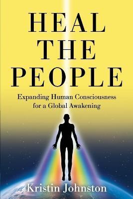 Heal the People: Expanding Human Consciousness for a Global Awakening - Kristin Johnston