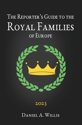 The 2023 Reporter's Guide to the Royal Families of Europe - Daniel A. Willis