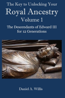 The Key to Unlocking Your Royal Ancestry Vol. 1: The Descendants of Edward III for 12 Generations - Daniel Willis