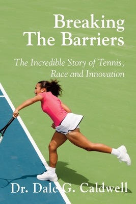 Breaking The Barriers-The Incredible Story of Tennis, Race and Innovation - Dale G. Caldwell