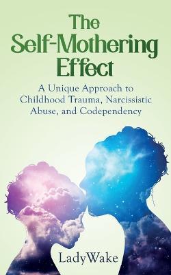The Self-Mothering Effect: A Unique Approach to Childhood Trauma, Narcissistic Abuse, and Codependency - Lady Wake