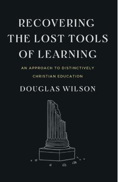 Recovering the Lost Tools of Learning: An Approach to Distinctively Christian Education - Douglas Wilson