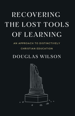 Recovering the Lost Tools of Learning: An Approach to Distinctively Christian Education - Douglas Wilson