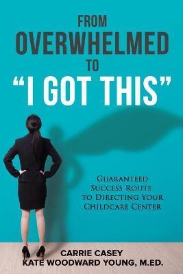 From Overwhelmed to I Got This: Guaranteed Success Route to Directing Your Childcare Center - Carrie Casey