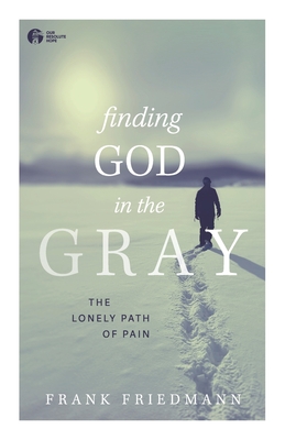Finding God in the Gray: The Lonely Path of Pain - Frank Friedmann