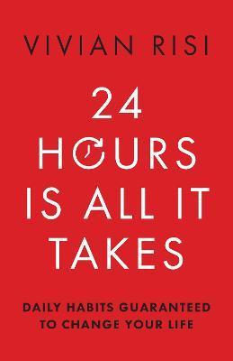 24 Hours Is All It Takes: Daily Habits Guaranteed to Change Your Life - Vivian Risi