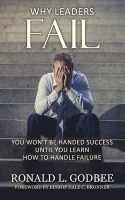 Why Leaders Fail: You Won't Be Handed Success Until You Learn How To Handle Failure - Ronald L. Godbee