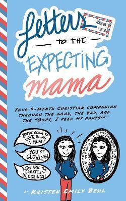 Letters to the Expecting Mama: Your 9-month Christian companion through the good, the bad, and the Oops, I peed my pants! - Kristen Emily Behl