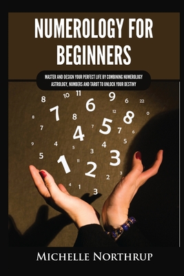 Numerology for Beginners: Master and Design Your Perfect Life by Combining Numerology, Astrology, Numbers and Tarot to Unlock Your Destiny - Michelle Northrup