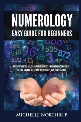 Numerology Easy Guide for Beginners: Discover Who You Are, Learn about Your Life and Uncover Your Destiny through Numerology, Astrology, Numbers and T - Michelle Northrup