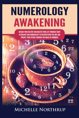 Numerology Awakening: Decode Your Destiny and Master Your Life through Tarot, Astrology and Numerology to Discover Who You Are and Predict Y - Michelle Northrup