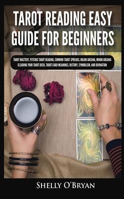 Tarot Reading Easy Guide For Beginners: Tarot Mastery, Psychic Tarot Reading, Common Tarot Spreads, Major Arcana, Minor Arcana, Tarot Card Meanings, H - Shelly O'bryan